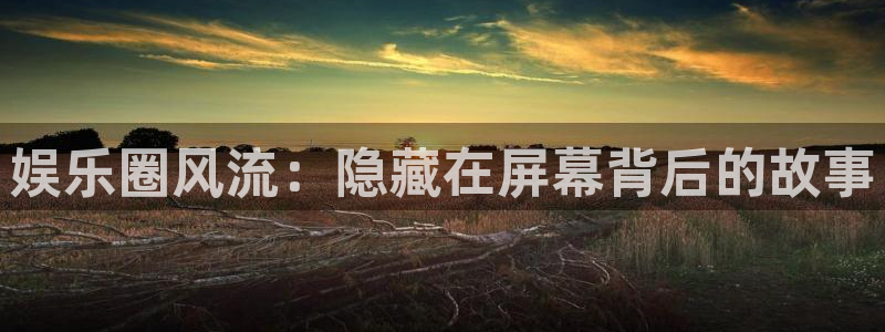 彩神招商：娱乐圈风流：隐藏在屏幕背后的故事