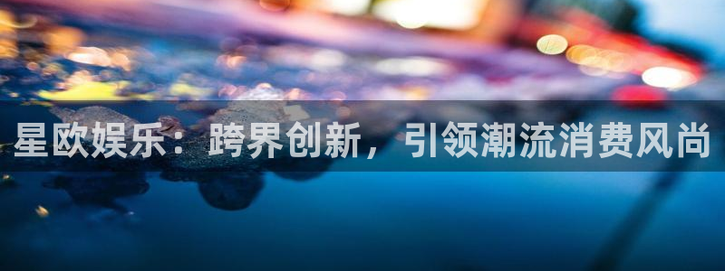 福建彩神机电股份公司：星欧娱乐：跨界创新，引领潮流消费风尚