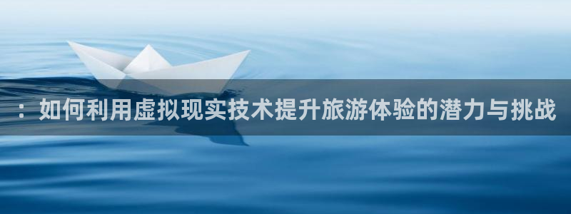 彩神3注册：：如何利用虚拟现实技术提升旅游体验的潜力与挑战