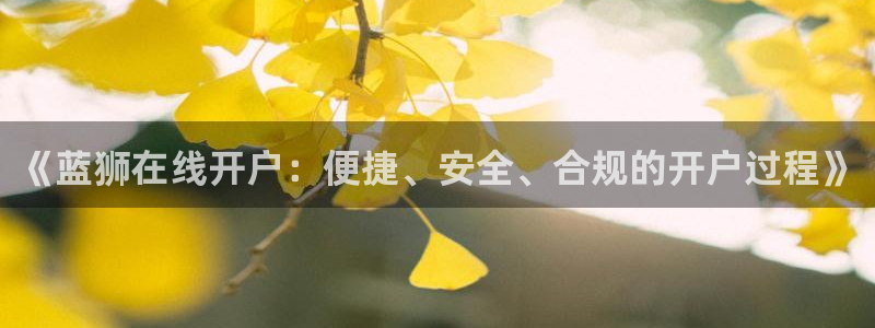 彩神2官网：《蓝狮在线开户：便捷、安全、合规的开户过程》