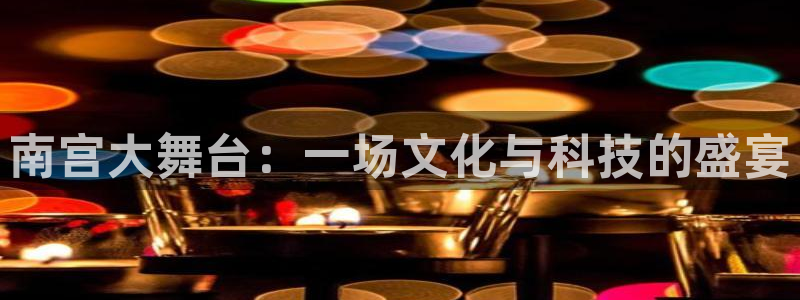 彩神平台招商：南宫大舞台：一场文化与科技的盛宴