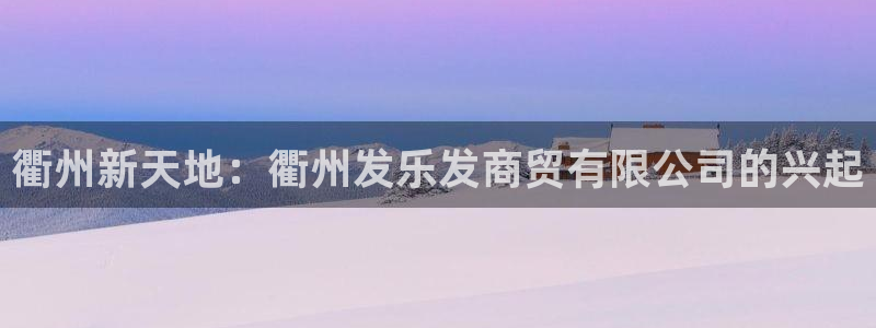 彩神4登录：衢州新天地：衢州发乐发商贸有限公司的兴起