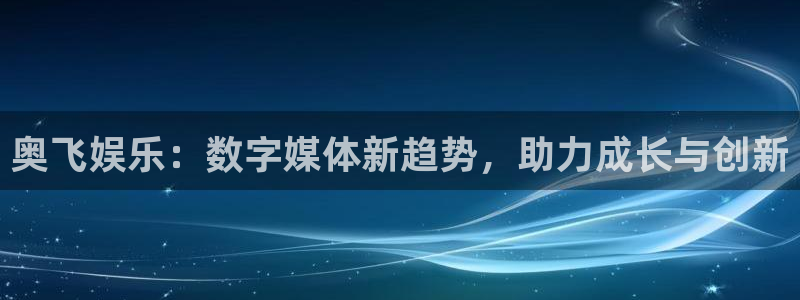 彩神体育平台登录入口：奥飞娱乐：数字媒体新趋势，助力成长与创新