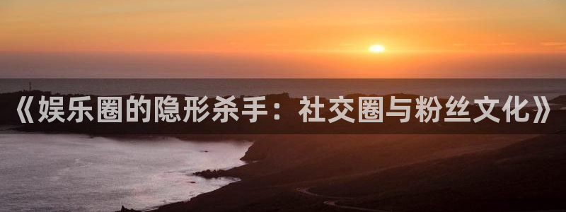 彩神2登录地址：《娱乐圈的隐形杀手：社交圈与粉丝文化》