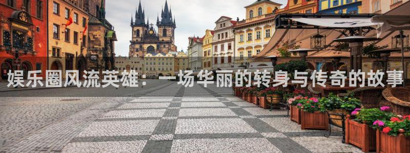 彩神2体育登录入口：娱乐圈风流英雄：一场华丽的转身与传奇的故事