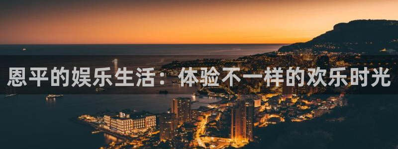 彩神体育注册代理：恩平的娱乐生活：体验不一样的欢乐时光