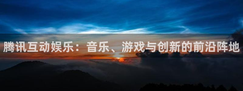 彩神体育4：腾讯互动娱乐：音乐、游戏与创新的前沿阵地