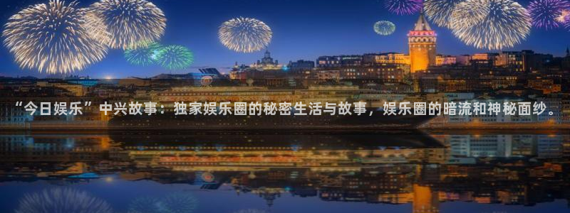 彩神体育1招商：“今日娱乐”中兴故事：独家娱乐圈的秘密生活与故事，娱乐圈的暗流和