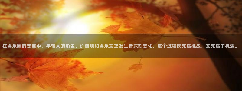 彩神平台官网：在娱乐圈的变革中，年轻人的角色、价值观和娱乐观正发生着深刻变化，这
