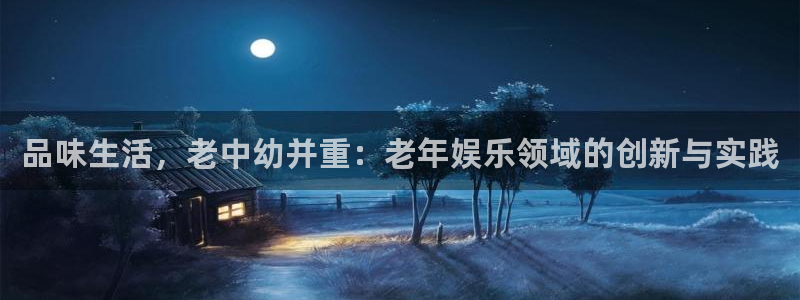 彩神kgame：品味生活，老中幼并重：老年娱乐领域的创新与实践
