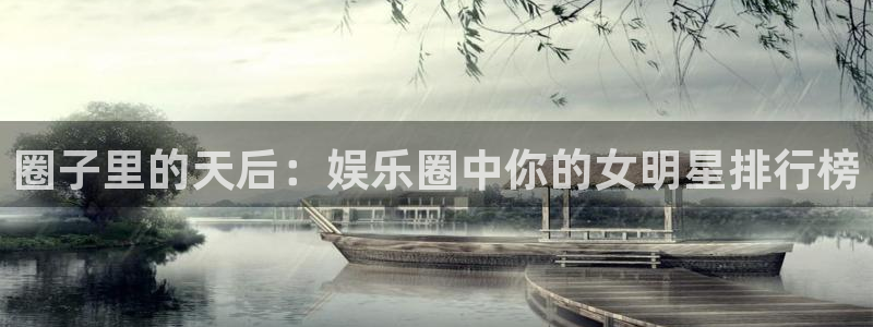 彩神体育凯捷平台注册：圈子里的天后：娱乐圈中你的女明星排行榜