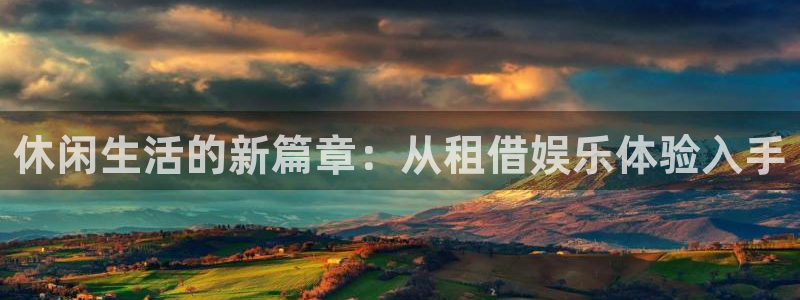 彩神主管：休闲生活的新篇章：从租借娱乐体验入手