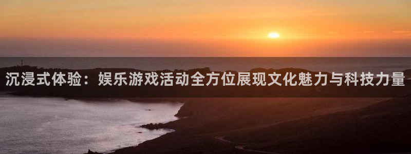彩神主管：沉浸式体验：娱乐游戏活动全方位展现文化魅力与科技力量